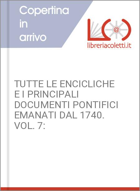 TUTTE LE ENCICLICHE E I PRINCIPALI DOCUMENTI PONTIFICI EMANATI DAL 1740. VOL. 7: