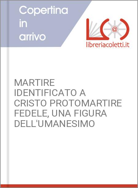 MARTIRE IDENTIFICATO A CRISTO PROTOMARTIRE FEDELE, UNA FIGURA DELL'UMANESIMO