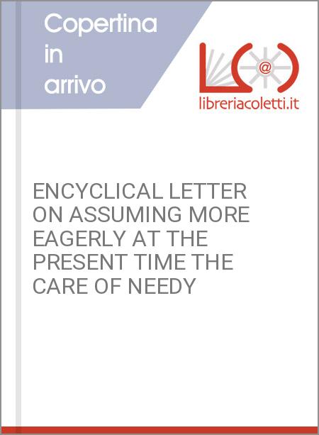 ENCYCLICAL LETTER ON ASSUMING MORE EAGERLY AT THE PRESENT TIME THE CARE OF NEEDY