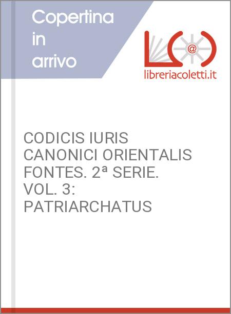 CODICIS IURIS CANONICI ORIENTALIS FONTES. 2ª SERIE. VOL. 3: PATRIARCHATUS