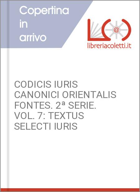 CODICIS IURIS CANONICI ORIENTALIS FONTES. 2ª SERIE. VOL. 7: TEXTUS SELECTI IURIS