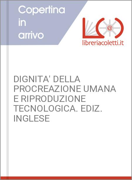 DIGNITA' DELLA PROCREAZIONE UMANA E RIPRODUZIONE TECNOLOGICA. EDIZ. INGLESE