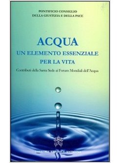 ACQUA UN ELEMENTO ESSENZIALE PER LA VITA. CONTRIBUTI DELLA SANTA SEDE AI FORUM