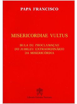 MISERICORDIAE VULTUS. BULA DE PROCLAMACAO DO JUBILEU EXTRAORDINARIO DA MISERICOR