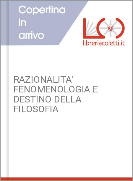 RAZIONALITA' FENOMENOLOGIA E DESTINO DELLA FILOSOFIA