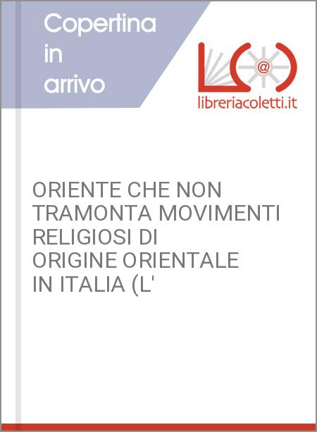 ORIENTE CHE NON TRAMONTA MOVIMENTI RELIGIOSI DI ORIGINE ORIENTALE IN ITALIA (L'