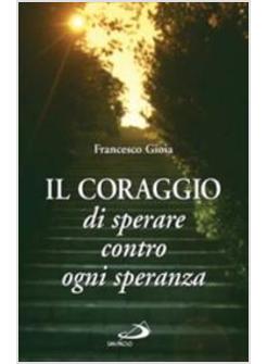 CORAGGIO DI SPERARE CONTRO OGNI SPERANZA (IL)