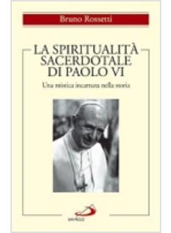 SPIRITUALITA' SACERDOTALE DI PAOLO VI (LA) "UNA MISTICA INCARNATA NELLA STORIA"