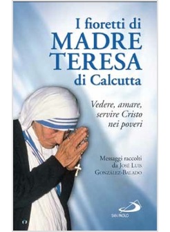 I FIORETTI DI MADRE TERESA DI CALCUTTA VEDERE, AMARE, SERVIRE CRISTO NEI POVERI