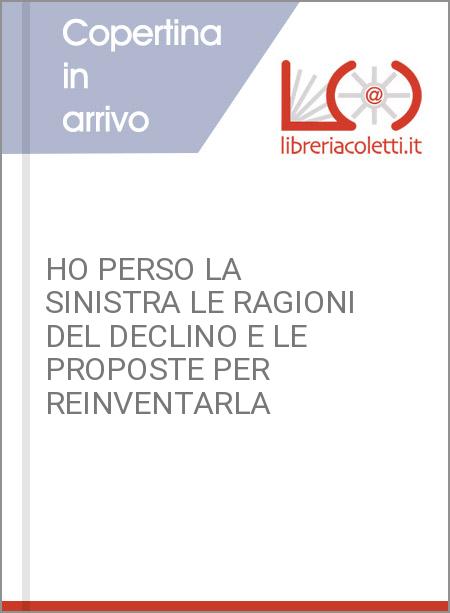 HO PERSO LA SINISTRA LE RAGIONI DEL DECLINO E LE PROPOSTE PER REINVENTARLA