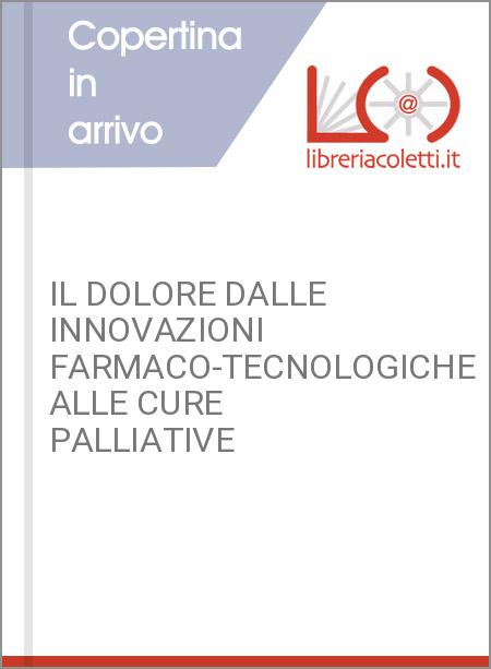 IL DOLORE DALLE INNOVAZIONI FARMACO-TECNOLOGICHE ALLE CURE PALLIATIVE