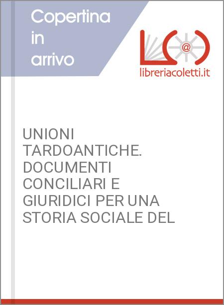 UNIONI TARDOANTICHE. DOCUMENTI CONCILIARI E GIURIDICI PER UNA STORIA SOCIALE DEL