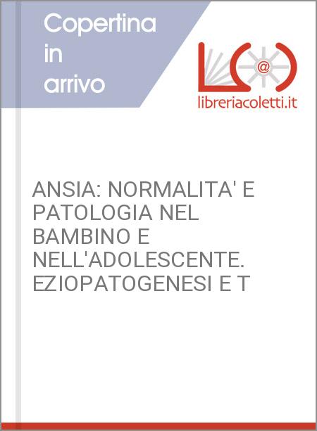 ANSIA: NORMALITA' E PATOLOGIA NEL BAMBINO E NELL'ADOLESCENTE. EZIOPATOGENESI E T