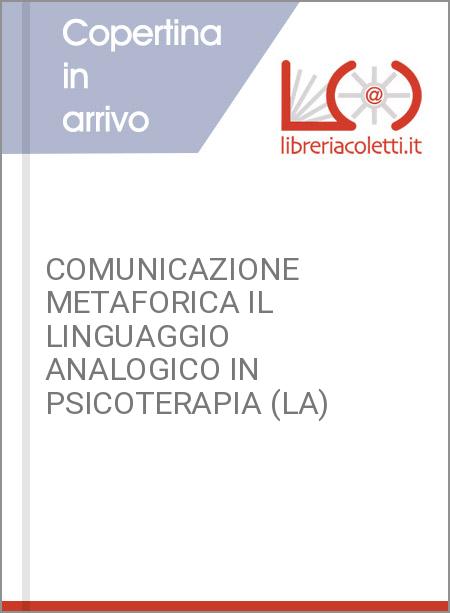 COMUNICAZIONE METAFORICA IL LINGUAGGIO ANALOGICO IN PSICOTERAPIA (LA)