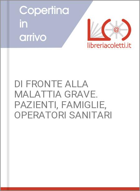 DI FRONTE ALLA MALATTIA GRAVE. PAZIENTI, FAMIGLIE, OPERATORI SANITARI