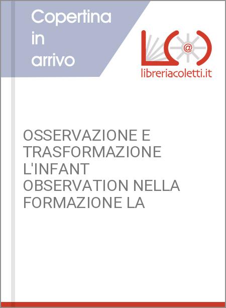 OSSERVAZIONE E TRASFORMAZIONE L'INFANT OBSERVATION NELLA FORMAZIONE LA