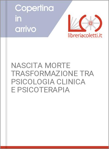 NASCITA MORTE TRASFORMAZIONE TRA PSICOLOGIA CLINICA E PSICOTERAPIA