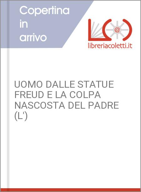 UOMO DALLE STATUE FREUD E LA COLPA NASCOSTA DEL PADRE (L')