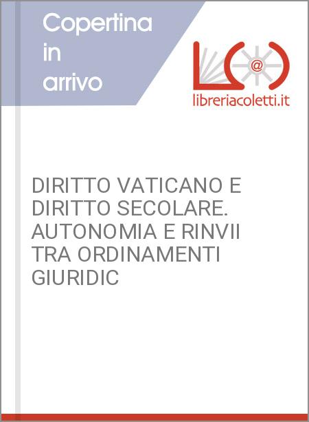 DIRITTO VATICANO E DIRITTO SECOLARE. AUTONOMIA E RINVII TRA ORDINAMENTI GIURIDIC