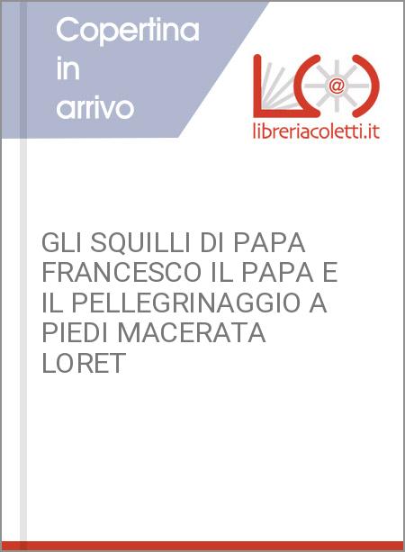 GLI SQUILLI DI PAPA FRANCESCO IL PAPA E IL PELLEGRINAGGIO A PIEDI MACERATA LORET