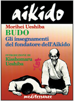 AIKIDO. BUDO. GLI INSEGNAMENTI DI KISSHOMARU UESHIBA FONDATORE DELL'AIKIDO