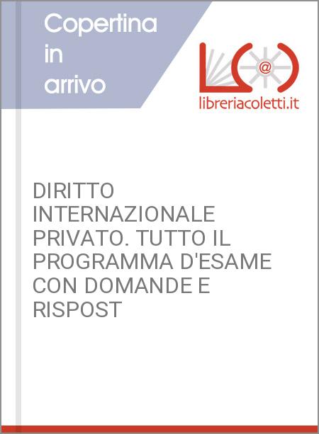 DIRITTO INTERNAZIONALE PRIVATO. TUTTO IL PROGRAMMA D'ESAME CON DOMANDE E RISPOST