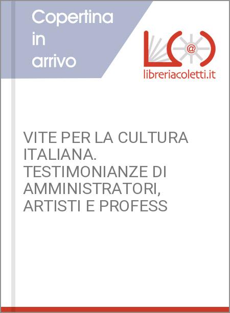 VITE PER LA CULTURA ITALIANA. TESTIMONIANZE DI AMMINISTRATORI, ARTISTI E PROFESS