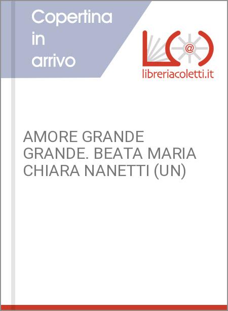 AMORE GRANDE GRANDE. BEATA MARIA CHIARA NANETTI (UN)