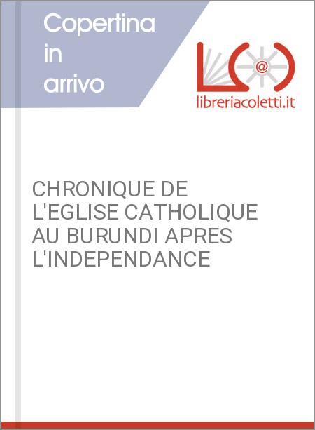 CHRONIQUE DE L'EGLISE CATHOLIQUE AU BURUNDI APRES L'INDEPENDANCE