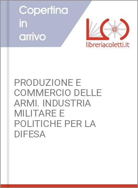 PRODUZIONE E COMMERCIO DELLE ARMI. INDUSTRIA MILITARE E POLITICHE PER LA DIFESA