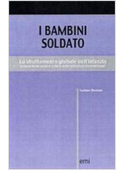 BAMBINI SOLDATO. LO SFRUTTAMENTO GLOBALE DELL'INFANZIA. IL RUOLO DELLA SOCIETA'