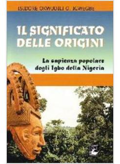 SIGNIFICATO DELLE ORIGINI. LA SAPIENZA POPOLARE DEGLI IGBO DELLA NIGERIA (IL)