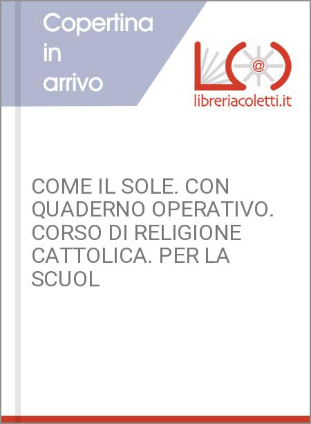 COME IL SOLE. CON QUADERNO OPERATIVO. CORSO DI RELIGIONE CATTOLICA. PER LA SCUOL