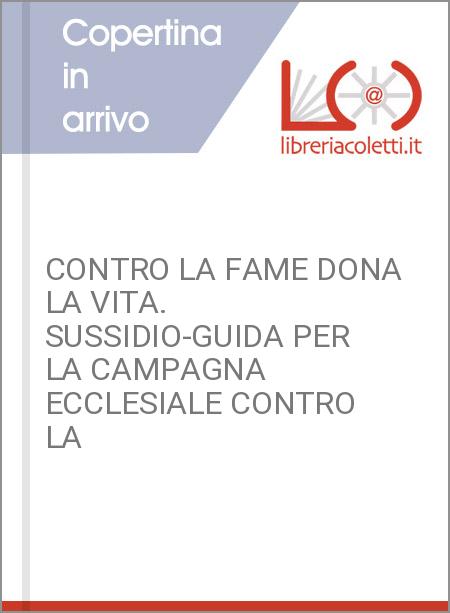 CONTRO LA FAME DONA LA VITA. SUSSIDIO-GUIDA PER LA CAMPAGNA ECCLESIALE CONTRO LA