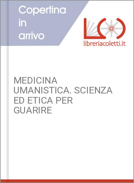 MEDICINA UMANISTICA. SCIENZA ED ETICA PER GUARIRE