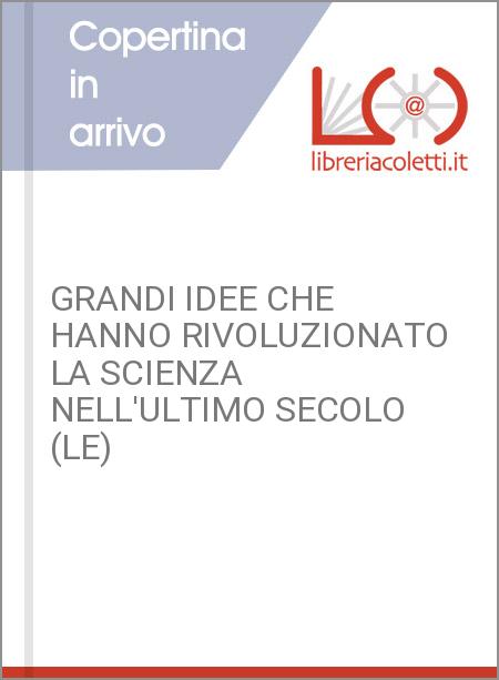 GRANDI IDEE CHE HANNO RIVOLUZIONATO LA SCIENZA NELL'ULTIMO SECOLO (LE)