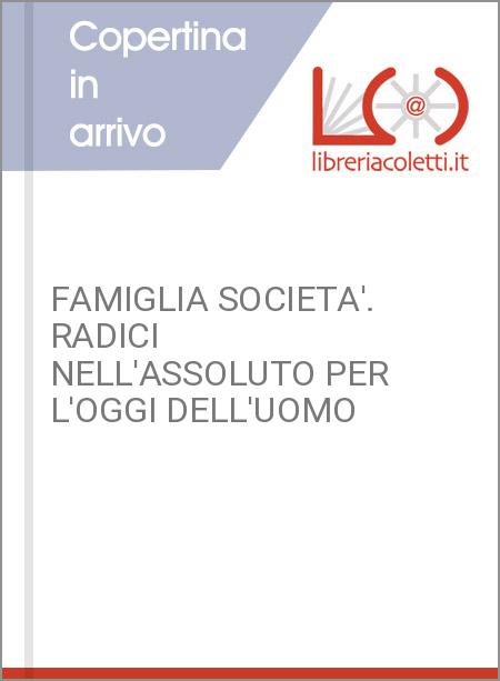 FAMIGLIA SOCIETA'. RADICI NELL'ASSOLUTO PER L'OGGI DELL'UOMO