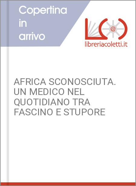 AFRICA SCONOSCIUTA. UN MEDICO NEL QUOTIDIANO TRA FASCINO E STUPORE