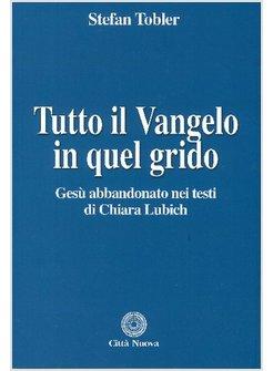 TUTTO IL VANGELO IN QUEL GRIDO  GESU' ABBANDONATO NEI TESTI DI CHIARA LUBICH