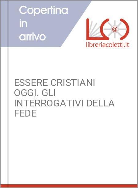 ESSERE CRISTIANI OGGI. GLI INTERROGATIVI DELLA FEDE