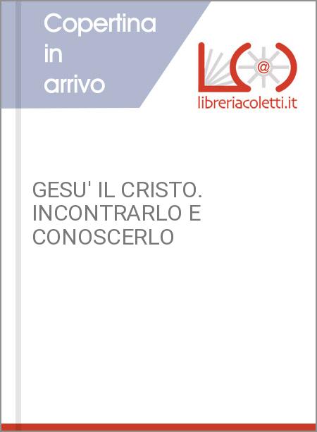 GESU' IL CRISTO. INCONTRARLO E CONOSCERLO