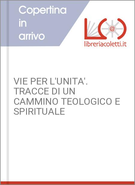 VIE PER L'UNITA'. TRACCE DI UN CAMMINO TEOLOGICO E SPIRITUALE