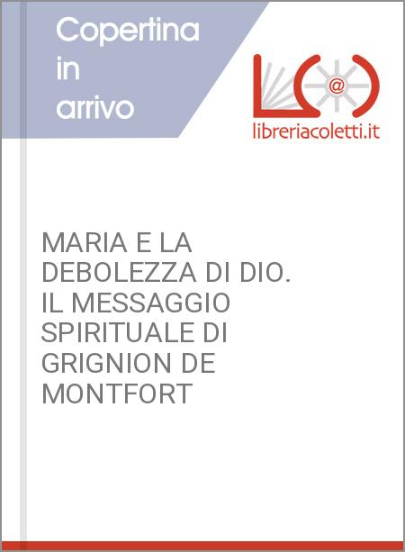 MARIA E LA DEBOLEZZA DI DIO. IL MESSAGGIO SPIRITUALE DI GRIGNION DE MONTFORT