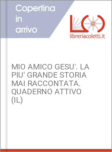 MIO AMICO GESU'. LA PIU' GRANDE STORIA MAI RACCONTATA. QUADERNO ATTIVO (IL)