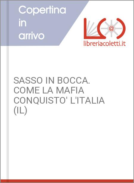 SASSO IN BOCCA. COME LA MAFIA CONQUISTO' L'ITALIA (IL)