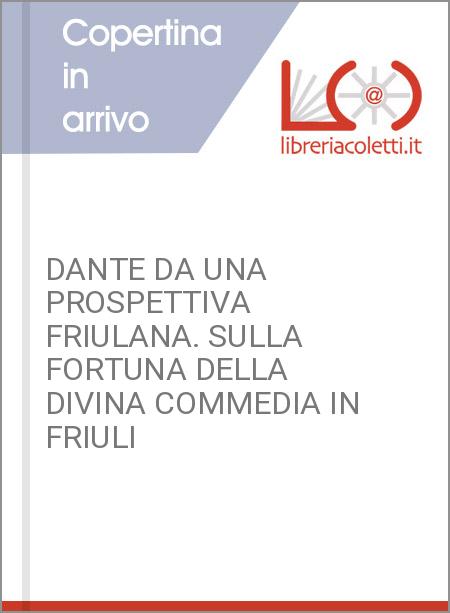 DANTE DA UNA PROSPETTIVA FRIULANA. SULLA FORTUNA DELLA DIVINA COMMEDIA IN FRIULI