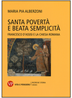 SANTA POVERTA' E BEATA SEMPLICITA'. FRANCESCO D'ASSISI E LA CHIESA ROMANA