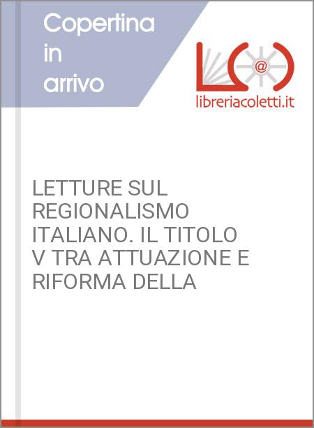 LETTURE SUL REGIONALISMO ITALIANO. IL TITOLO V TRA ATTUAZIONE E RIFORMA DELLA