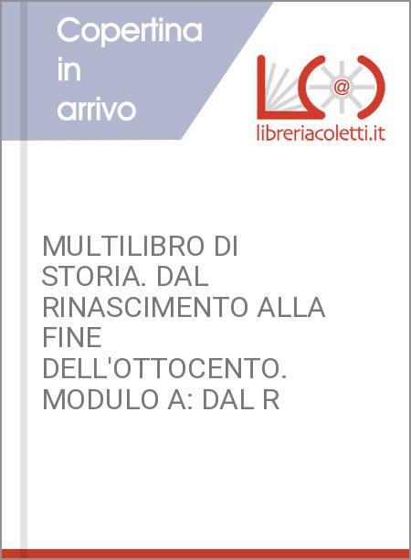 MULTILIBRO DI STORIA. DAL RINASCIMENTO ALLA FINE DELL'OTTOCENTO. MODULO A: DAL R