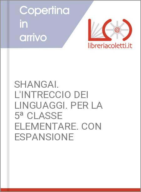 SHANGAI. L'INTRECCIO DEI LINGUAGGI. PER LA 5ª CLASSE ELEMENTARE. CON ESPANSIONE 